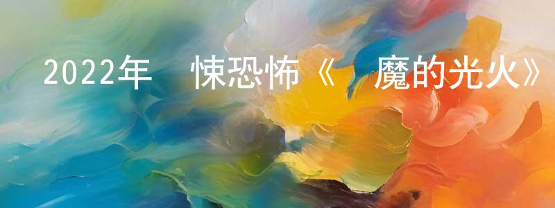 陳寶環發布2022年驚悚恐怖《惡魔的光火》BD中英雙字迅雷下載_深夜電影